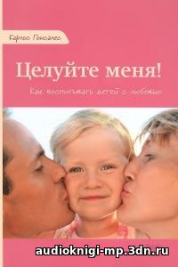 Целуйте меня! Как воспитывать детей с любовью. Карлос Гонсалес. Аудиок Целуйте меня! Как воспитывать детей с любовью. Карлос Гонсалес. Аудиок